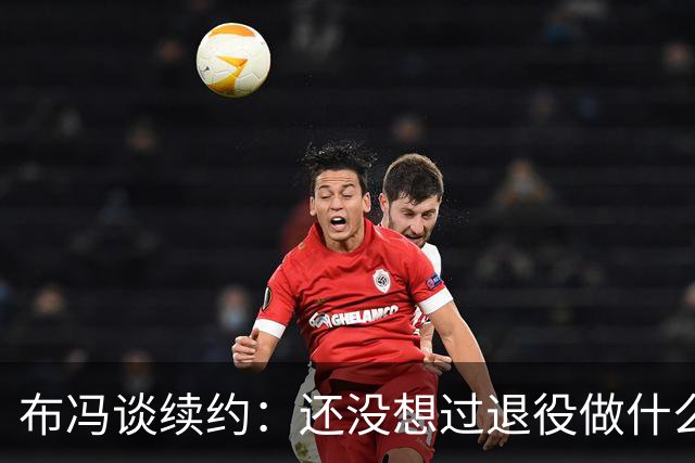 布冯谈续约：还没想过退役做什么，只想不留遗憾